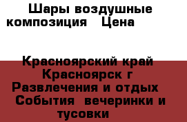 Шары воздушные композиция › Цена ­ 3 000 - Красноярский край, Красноярск г. Развлечения и отдых » События, вечеринки и тусовки   